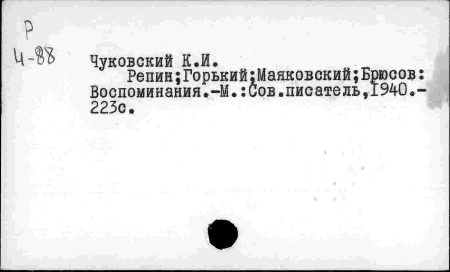 ﻿Чуковский К.И.
Репин;Горький;Маяковский;Брюсов: Воспоминания.-М.хСов.писатель,1940.-223с.